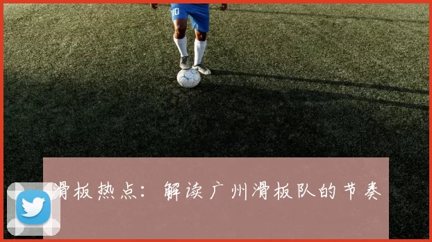 滑板热点：解读广州滑板队的节奏