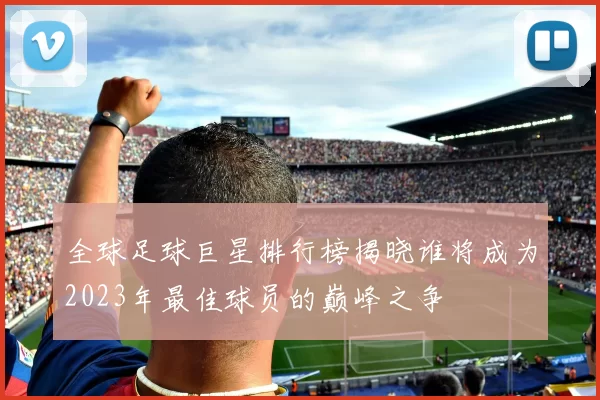 全球足球巨星排行榜揭晓谁将成为2023年最佳球员的巅峰之争