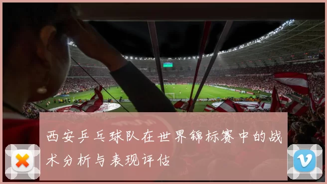 西安乒乓球队在世界锦标赛中的战术分析与表现评估