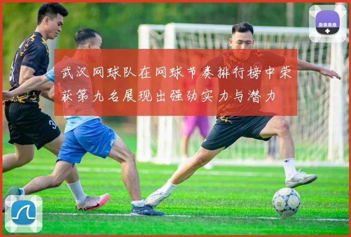 武汉网球队在网球节奏排行榜中荣获第九名展现出强劲实力与潜力