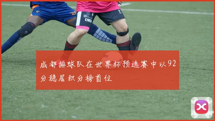 成都排球队在世界杯预选赛中以92分稳居积分榜首位