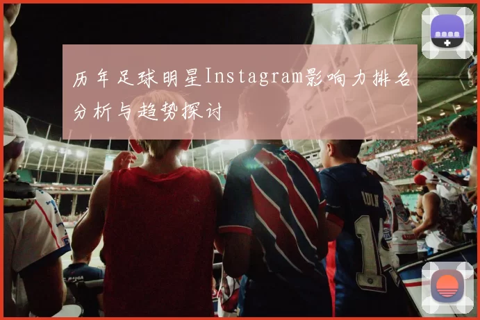 历年足球明星Instagram影响力排名分析与趋势探讨