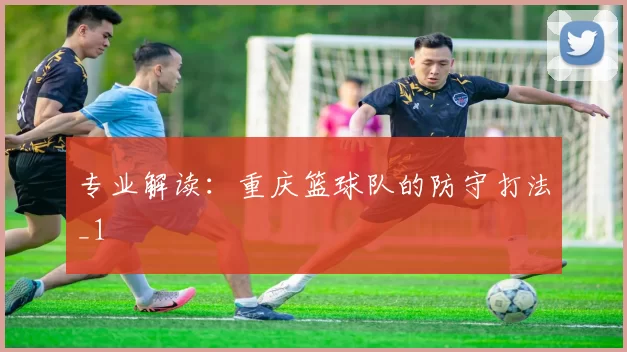 专业解读：重庆篮球队的防守打法_1