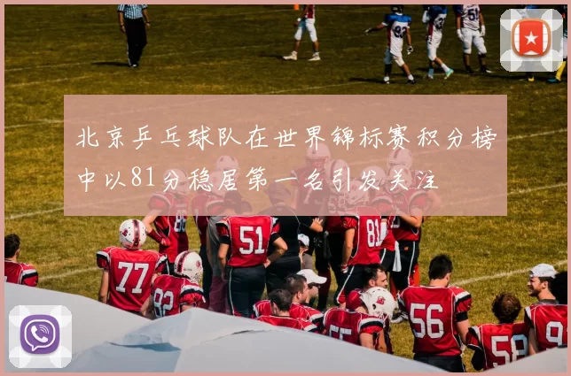 北京乒乓球队在世界锦标赛积分榜中以81分稳居第一名引发关注