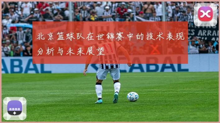 北京篮球队在世锦赛中的技术表现分析与未来展望