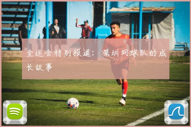 全运会特别报道：深圳网球队的成长故事