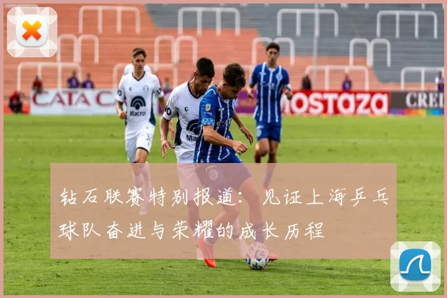 钻石联赛特别报道：见证上海乒乓球队奋进与荣耀的成长历程