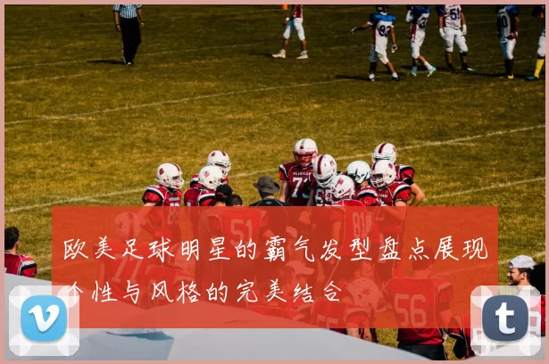 欧美足球明星的霸气发型盘点展现个性与风格的完美结合