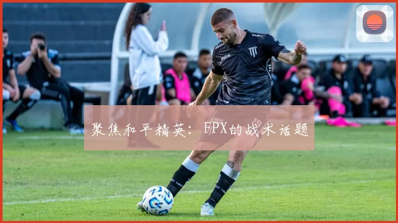聚焦和平精英：FPX的战术话题