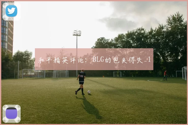 和平精英评论：BLG的包夹得失_1