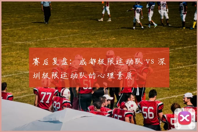 赛后复盘：成都极限运动队 vs 深圳极限运动队的心理素质