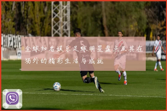 全球知名娱乐足球明星盘点及其在场外的精彩生活与成就