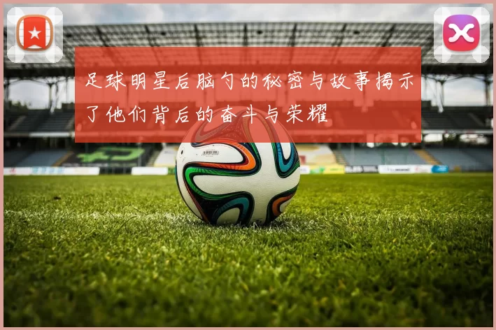足球明星后脑勺的秘密与故事揭示了他们背后的奋斗与荣耀